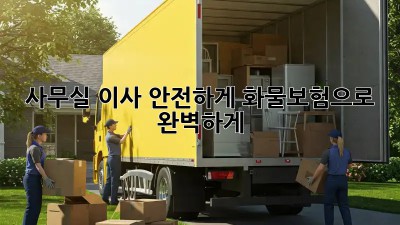 사무실 이사, 안전하게 화물보험으로 완벽하게!